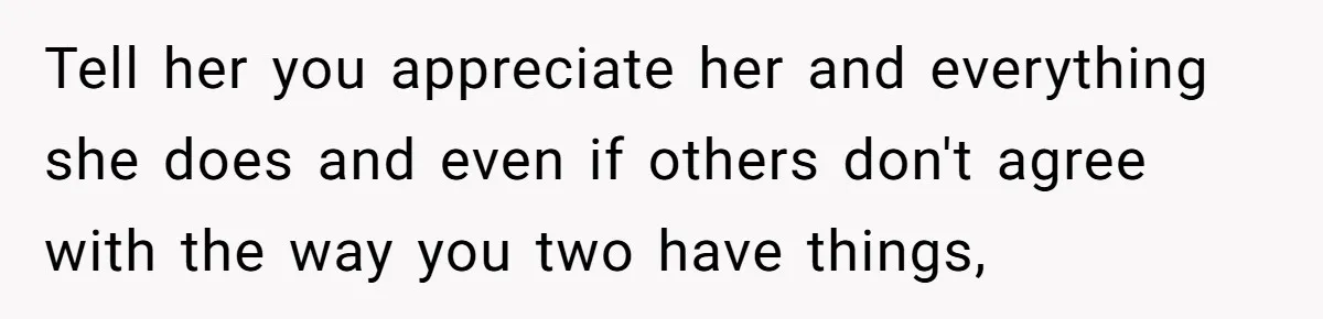 Tell her you appreciate her and everything she does and even if others don't agree with the way you two have things,