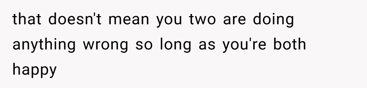 that doesn't mean you two are doing anything wrong so long as you're both happy