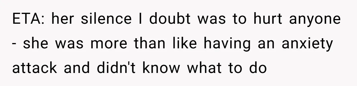 ETA: her silence I doubt was to hurt anyone - she was more than like having an anxiety attack and didn't know what to do