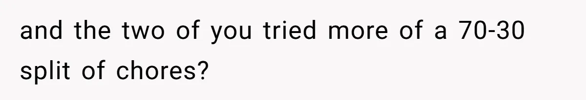 and the two of you tried more of a 70-30 split of chores?