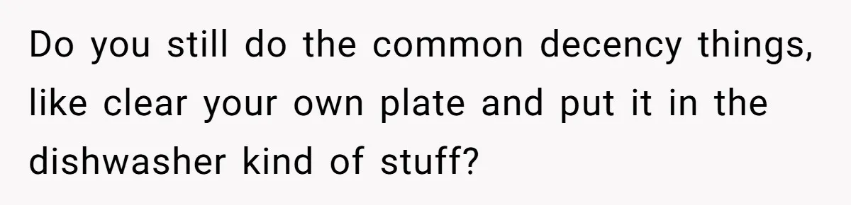 Do you still do the common decency things, like clear your own plate and put it in the dishwasher kind of stuff?