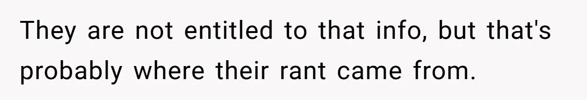 They are not entitled to that info, but that's probably where their rant came from.