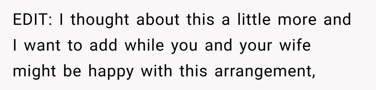 EDIT: I thought about this a little more and I want to add while you and your wife might be happy with this arrangement,