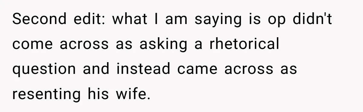 Second edit: what I am saying is op didn't come across as asking a rhetorical question and instead came across as resenting his wife.