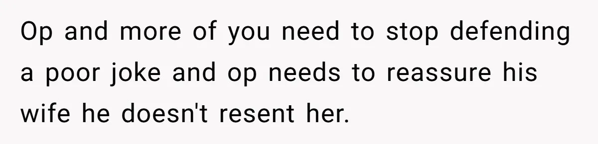 Op and more of you need to stop defending a poor joke and op needs to reassure his wife he doesn't resent her.