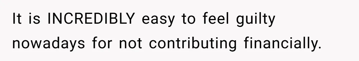 It is INCREDIBLY easy to feel guilty nowadays for not contributing financially.