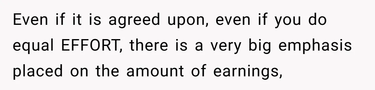 Even if it is agreed upon, even if you do equal EFFORT, there is a very big emphasis placed on the amount of earnings,