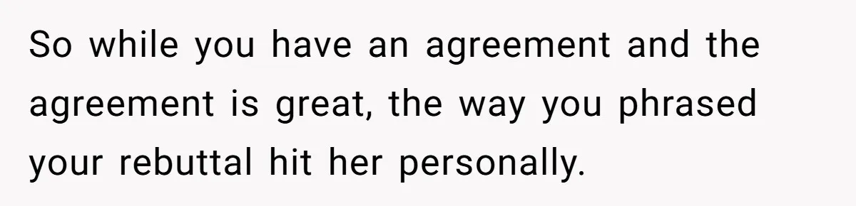 So while you have an agreement and the agreement is great, the way you phrased your rebuttal hit her personally.