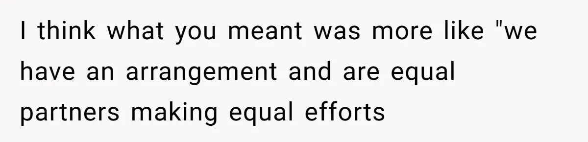 I think what you meant was more like "we have an arrangement and are equal partners making equal efforts