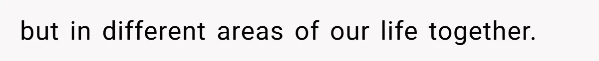 but in different areas of our life together.