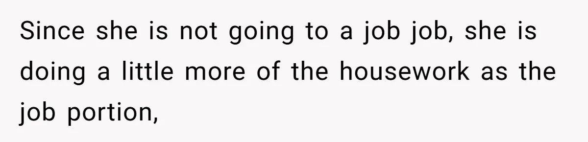 Since she is not going to a job job, she is doing a little more of the housework as the job portion,