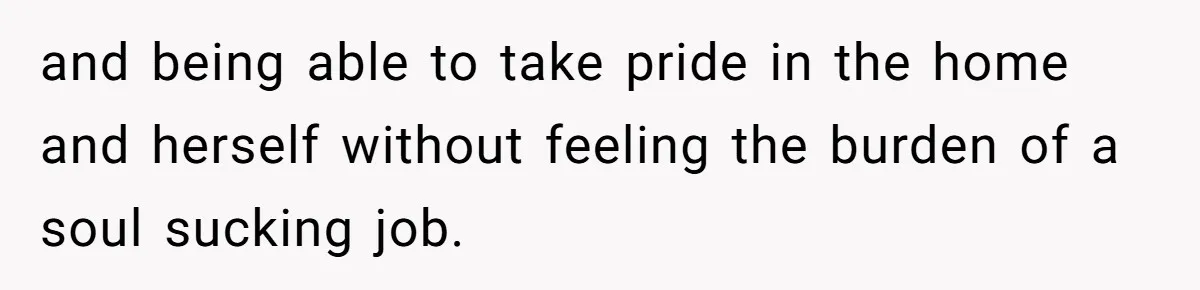 and being able to take pride in the home and herself without feeling the burden of a soul sucking job.