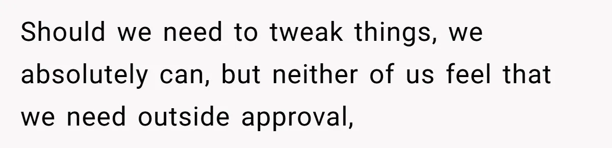 Should we need to tweak things, we absolutely can, but neither of us feel that we need outside approval,