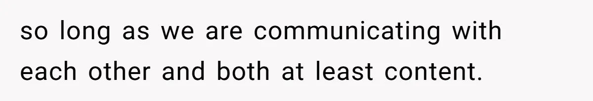 so long as we are communicating with each other and both at least content.