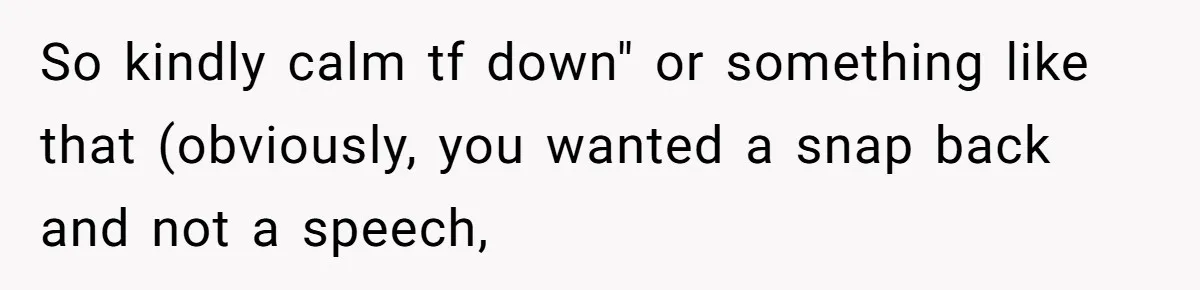 So kindly calm tf down" or something like that (obviously, you wanted a snap back and not a speech,