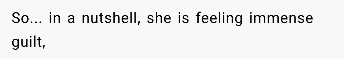So... in a nutshell, she is feeling immense guilt,