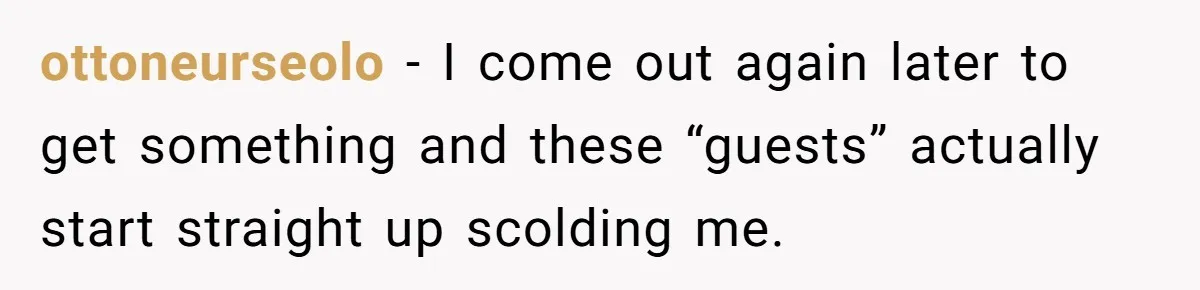 ottoneurseolo − I come out again later to get something and these “guests” actually start straight up scolding me.