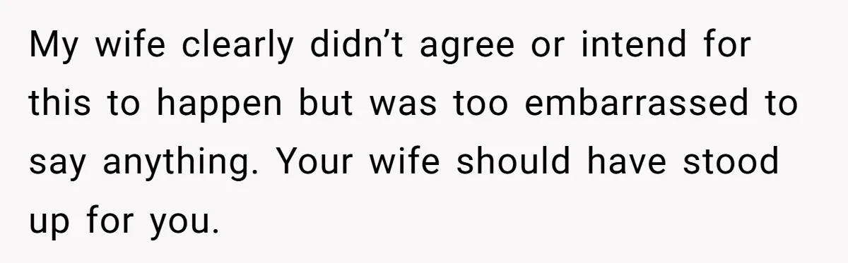 My wife clearly didn’t agree or intend for this to happen but was too embarrassed to say anything. Your wife should have stood up for you.
