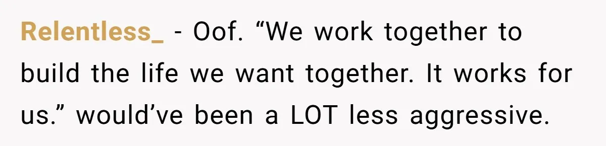 Relentless_ − Oof. “We work together to build the life we want together. It works for us.” would’ve been a LOT less aggressive.