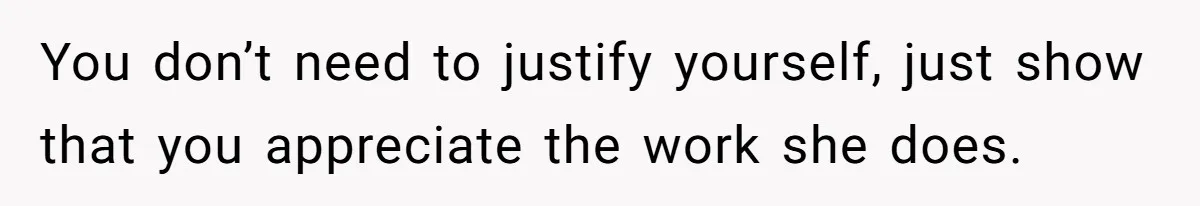 You don’t need to justify yourself, just show that you appreciate the work she does.