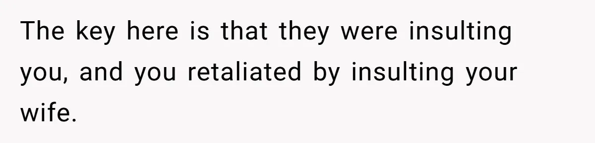The key here is that they were insulting you, and you retaliated by insulting your wife.