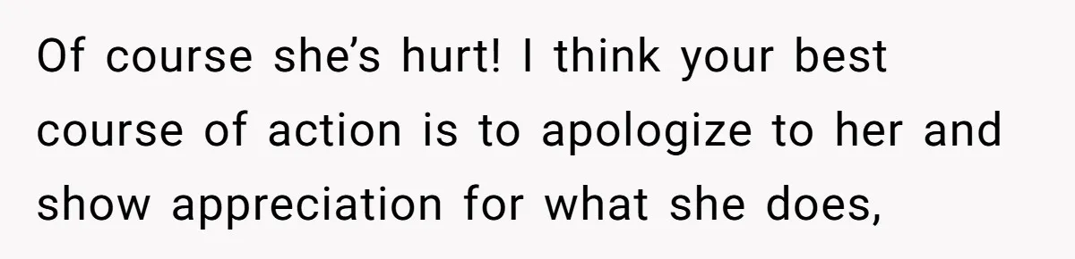 Of course she’s hurt! I think your best course of action is to apologize to her and show appreciation for what she does,