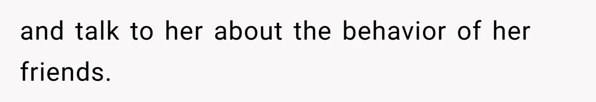 and talk to her about the behavior of her friends.