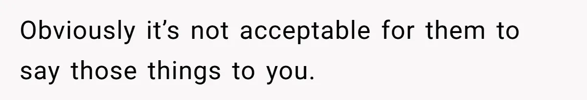 Obviously it’s not acceptable for them to say those things to you.