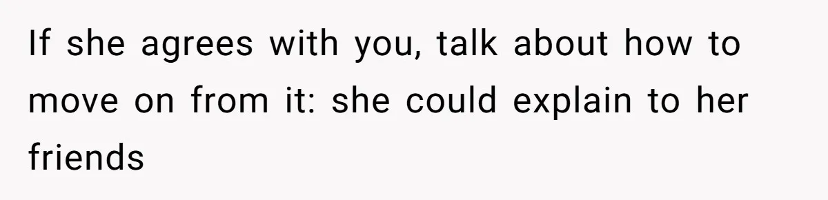 If she agrees with you, talk about how to move on from it: she could explain to her friends