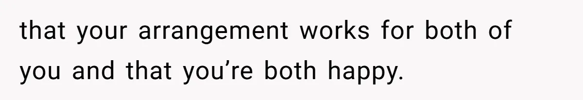 that your arrangement works for both of you and that you’re both happy.
