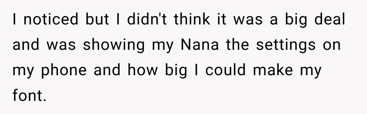 I noticed but I didn't think it was a big deal and was showing my Nana the settings on my phone and how big I could make my font.