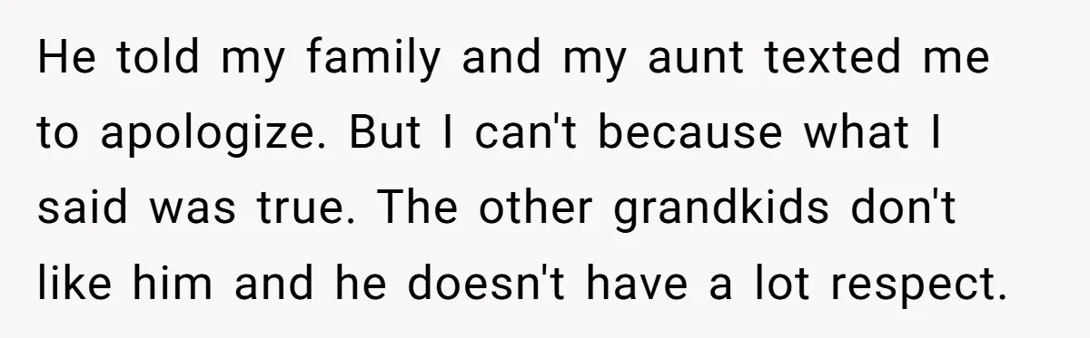 He told my family and my aunt texted me to apologize. But I can't because what I said was true. The other grandkids don't like him and he doesn't have...