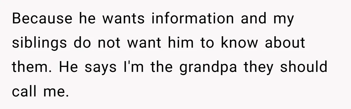 Because he wants information and my siblings do not want him to know about them. He says I'm the grandpa they should call me.
