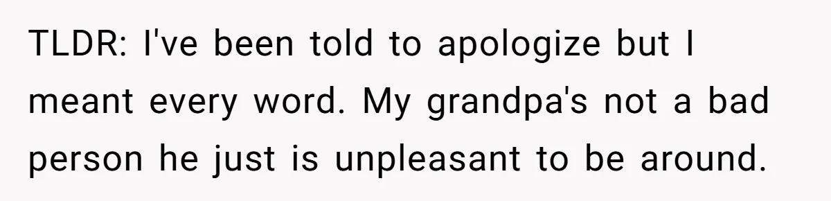 TLDR: I've been told to apologize but I meant every word. My grandpa's not a bad person he just is unpleasant to be around.