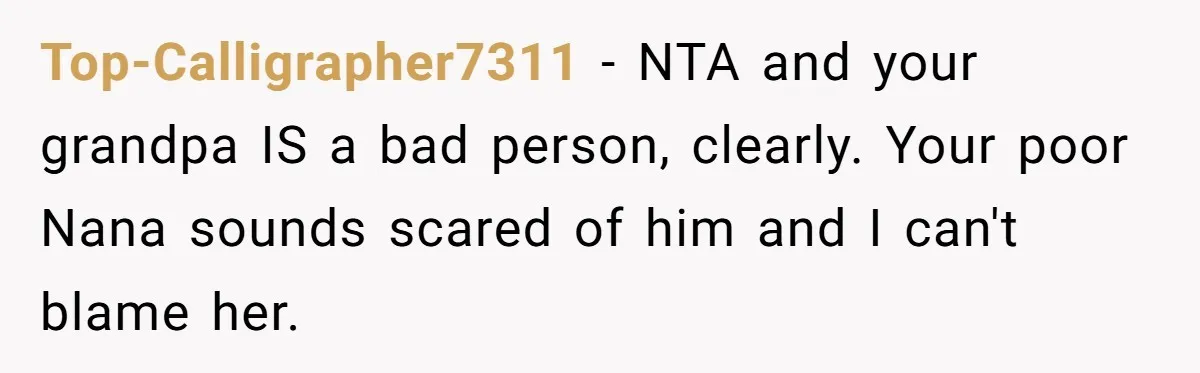 Top-Calligrapher7311 − NTA and your grandpa IS a bad person, clearly. Your poor Nana sounds scared of him and I can't blame her.