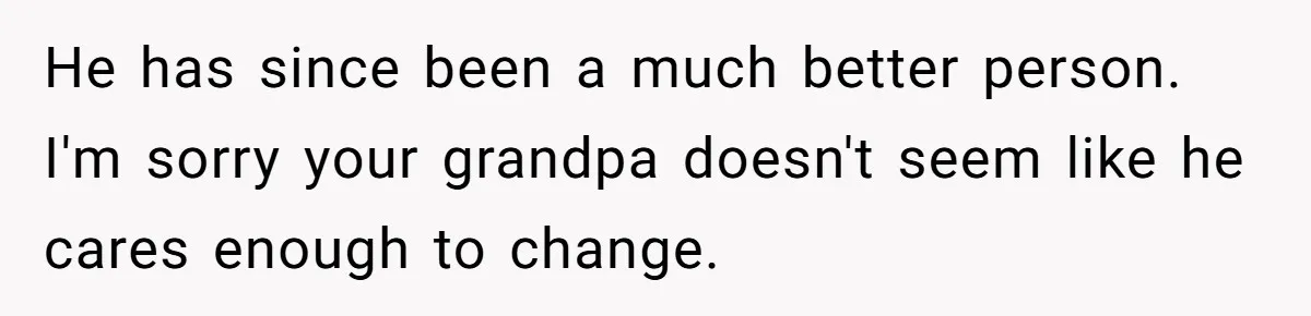 He has since been a much better person. I'm sorry your grandpa doesn't seem like he cares enough to change.