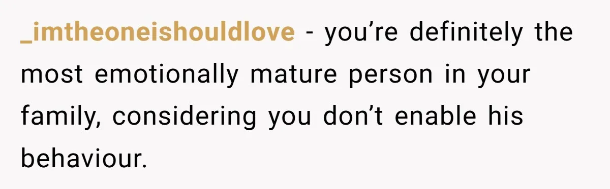 _imtheoneishouldlove − you’re definitely the most emotionally mature person in your family, considering you don’t enable his behaviour.