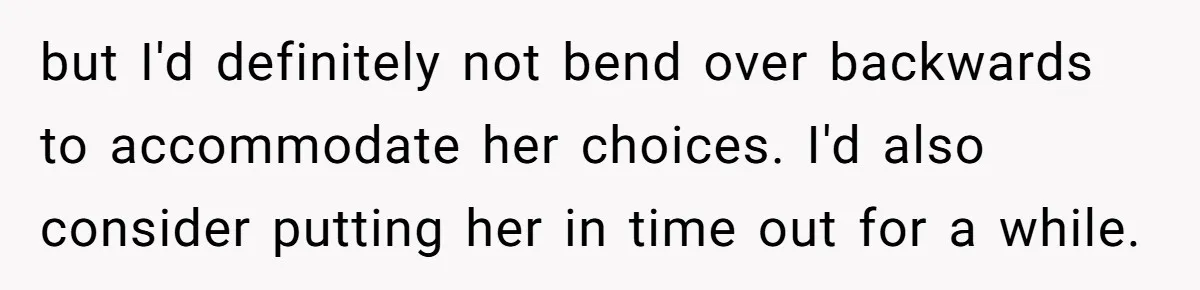 but I'd definitely not bend over backwards to accommodate her choices. I'd also consider putting her in time out for a while.
