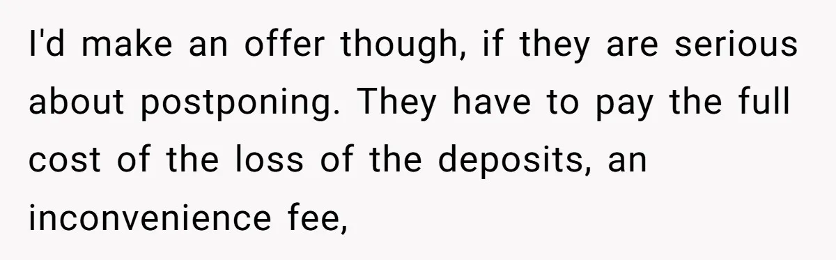 I'd make an offer though, if they are serious about postponing. They have to pay the full cost of the loss of the deposits, an inconvenience fee,