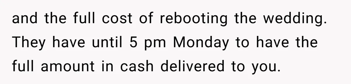 and the full cost of rebooting the wedding. They have until 5 pm Monday to have the full amount in cash delivered to you.