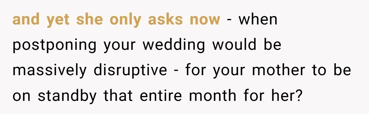 and yet she only asks now - when postponing your wedding would be massively disruptive - for your mother to be on standby that entire month for her?