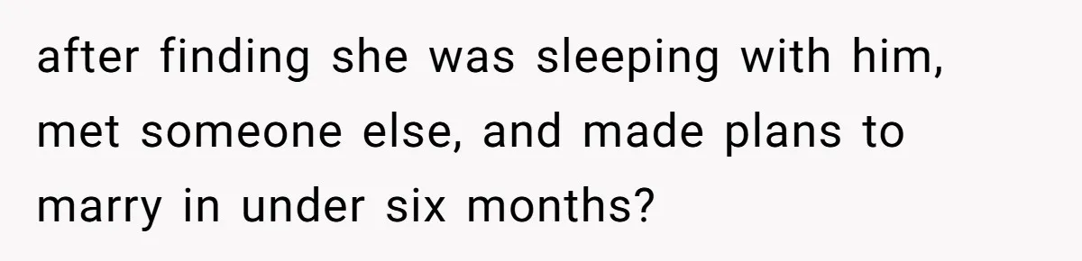 after finding she was sleeping with him, met someone else, and made plans to marry in under six months?