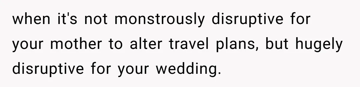 when it's not monstrously disruptive for your mother to alter travel plans, but hugely disruptive for your wedding.