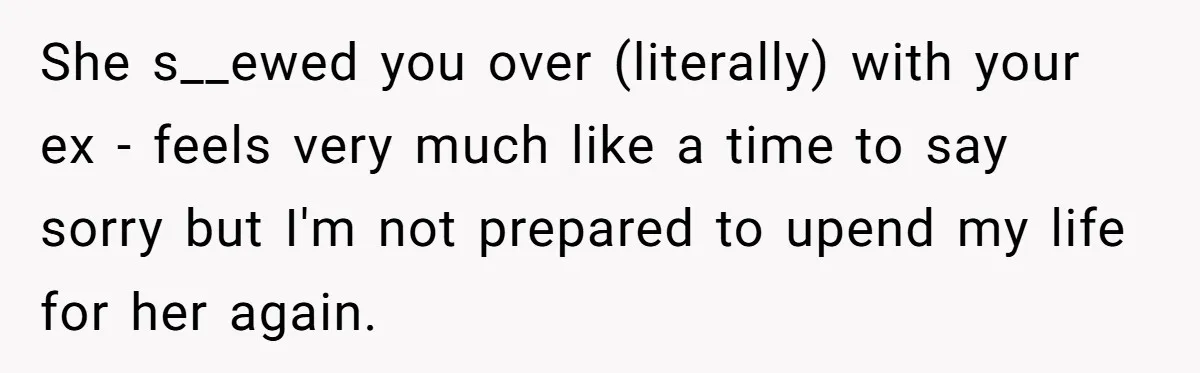 She s__ewed you over (literally) with your ex - feels very much like a time to say sorry but I'm not prepared to upend my life for her again.