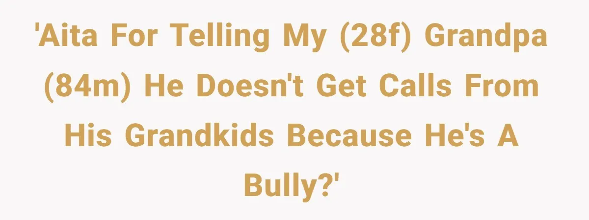 'AITA For telling my (28F) grandpa (84M) he doesn't get calls from his grandkids because he's a bully?'