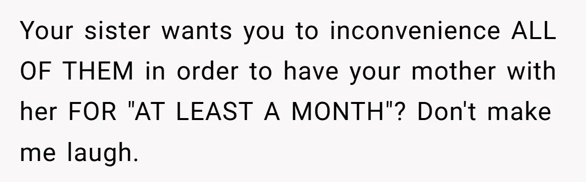 Your sister wants you to inconvenience ALL OF THEM in order to have your mother with her FOR "AT LEAST A MONTH"? Don't make me laugh.