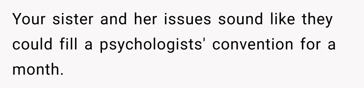 Your sister and her issues sound like they could fill a psychologists' convention for a month.
