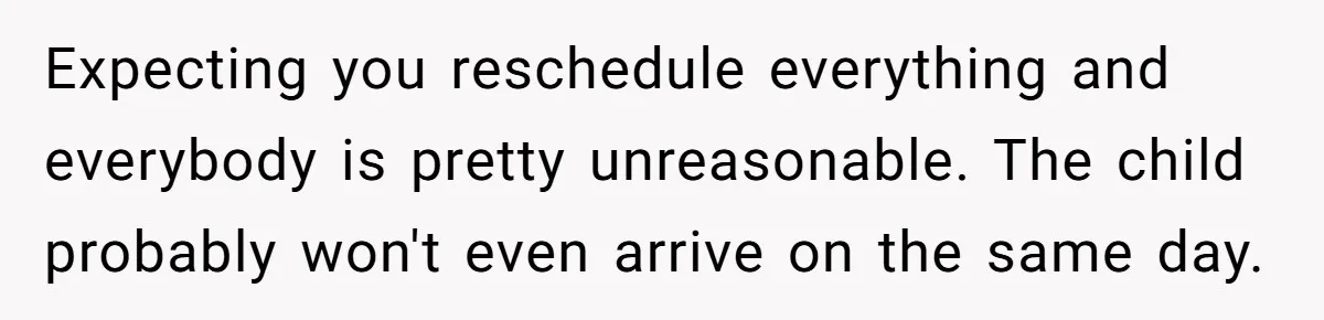 Expecting you reschedule everything and everybody is pretty unreasonable. The child probably won't even arrive on the same day.