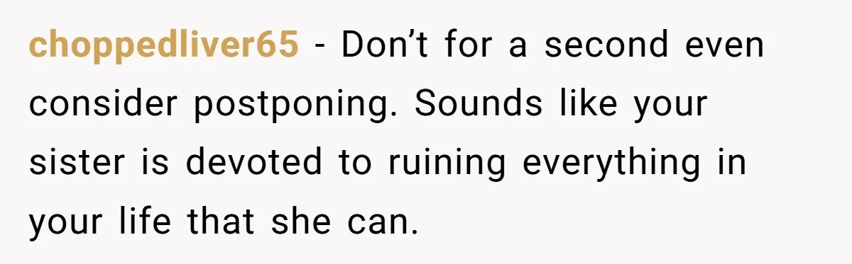 choppedliver65 − Don’t for a second even consider postponing. Sounds like your sister is devoted to ruining everything in your life that she can.