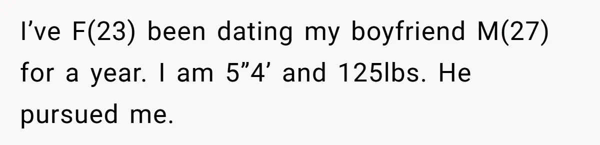 I’ve F(23) been dating my boyfriend M(27) for a year. I am 5”4’ and 125lbs. He pursued me.